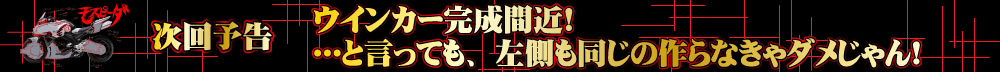 ウインカー完成間近! ...と言っても、左側も同じの作らなきゃダメじゃん!
