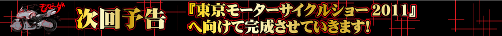「東京モーターサイクルショー2011」へ向けて完成させていきます!