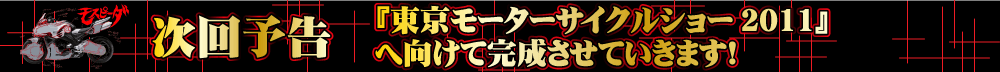 「東京モーターサイクルショー2011」へ向けて完成させていきます！