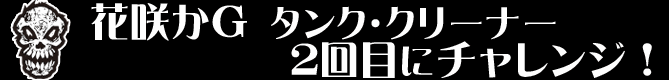 花咲かGタンク・クリーナー２回目にチャレンジ！