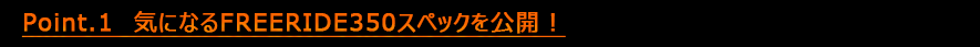 Point.1　気になるFREERIDE350のスペックを公開！
