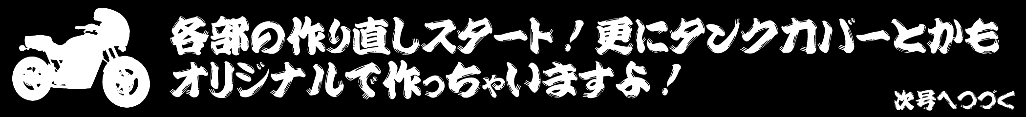 各部の作り直しスタート！　更にタンクカバーとかもオリジナルで作っちゃいますよ！　次号へつづく