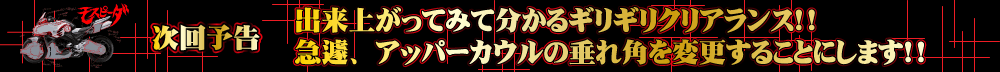 出来上がってみて分かるギリギリクリアランス！！　急遽、アッパーカウルの垂れ角を変更することにします！！