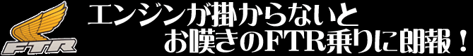 エンジンが掛からないとお嘆きのFTR乗りに朗報！