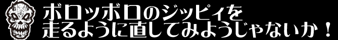 ボロッボロのジッピィを走るように直してみようじゃないか！