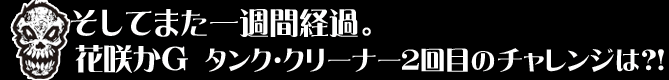 そしてまた一週間経過。花咲かG タンク・クリーナー２回目のチャレンジは？！