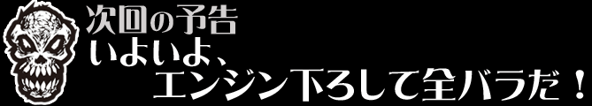 次回の予告いよいよ、エンジン下ろして全バラだ！