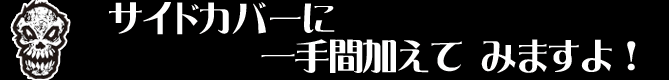 サイドカバーに一手間加えてみますよ！