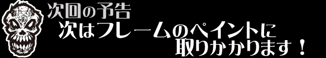 次回の予告　フレームのペイントに取り掛かります！