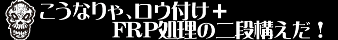 こうなりゃ、ロウ付け+FRP処理の二段構えだ!
