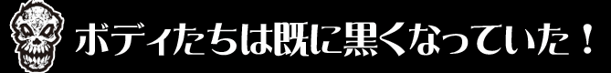 ボディたちは既に黒くなっていた！